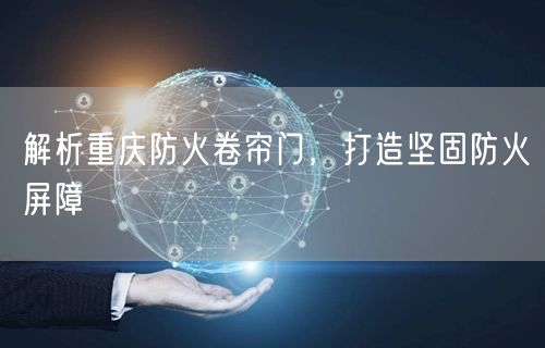 解析重庆防火卷帘门，打造坚固防火屏障(图1)