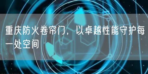 重庆防火卷帘门，以卓越性能守护每一处空间(图1)