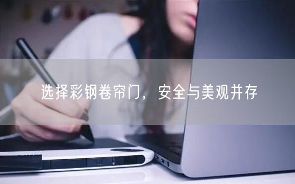 选择彩钢卷帘门，安全与美观并存(图1)