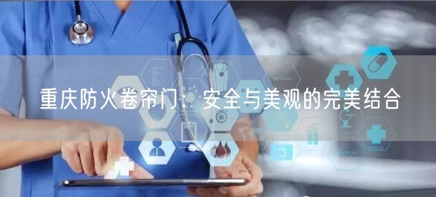 重庆防火卷帘门：安全与美观的完美结合(图1)