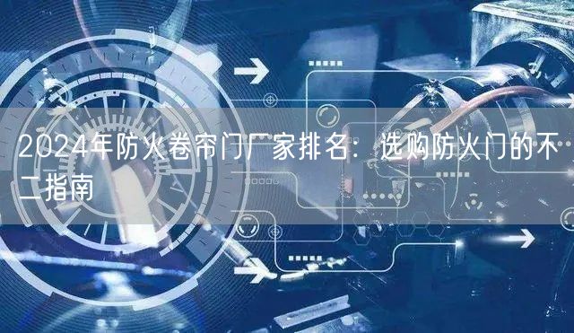 2024年防火卷帘门厂家排名：选购防火门的不二指南(图1)