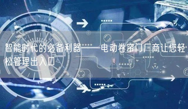 智能时代的必备利器——电动卷帘门厂商让您轻松管理出入口(图1)